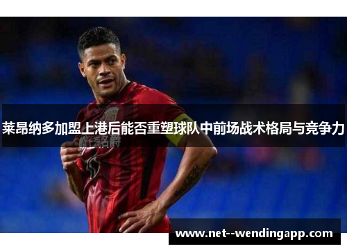 莱昂纳多加盟上港后能否重塑球队中前场战术格局与竞争力 莱昂纳多加盟上港后能否重塑球队中前场战术格局与竞争力