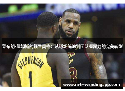 莱布朗·詹姆斯的领导风格：从球场统治到团队凝聚力的完美转型