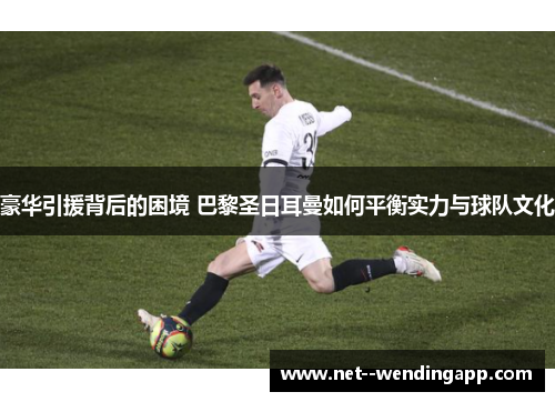 豪华引援背后的困境 巴黎圣日耳曼如何平衡实力与球队文化