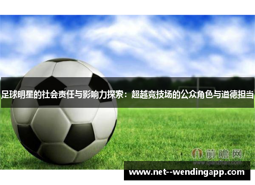 足球明星的社会责任与影响力探索:超越竞技场的公众角色与道德担当 足球明星的社会责任与影响力探索:超越竞技场的公众角色与道德担当