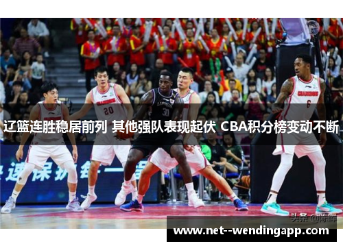 辽篮连胜稳居前列 其他强队表现起伏 CBA积分榜变动不断