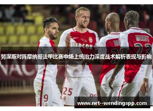努涅斯对阵摩纳哥法甲比赛中场上统治力深度战术解析表现与影响 努涅斯对阵摩纳哥法甲比赛中场上统治力深度战术解析表现与影响
