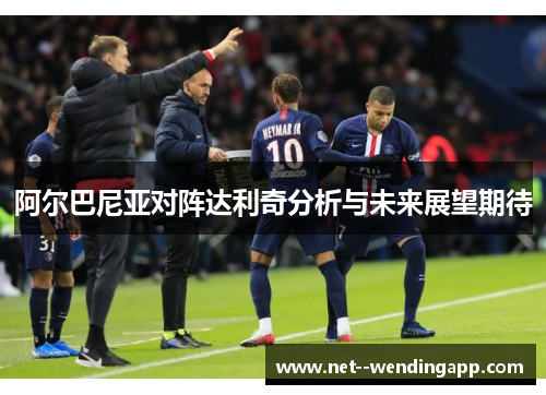 阿尔巴尼亚对阵达利奇分析与未来展望期待