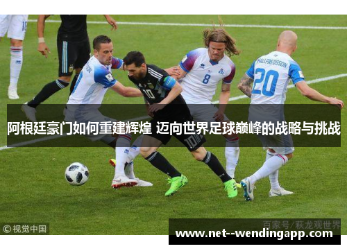 阿根廷豪门如何重建辉煌 迈向世界足球巅峰的战略与挑战