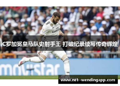 C罗加冕皇马队史射手王 打破纪录续写传奇辉煌