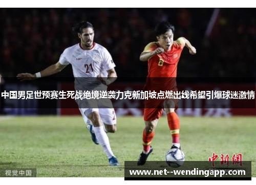 中国男足世预赛生死战绝境逆袭力克新加坡点燃出线希望引爆球迷激情