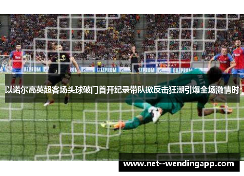 以诺尔高英超客场头球破门首开纪录带队掀反击狂潮引爆全场激情时
