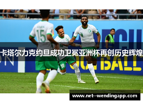 卡塔尔力克约旦成功卫冕亚洲杯再创历史辉煌