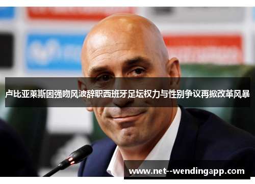 卢比亚莱斯因强吻风波辞职西班牙足坛权力与性别争议再掀改革风暴