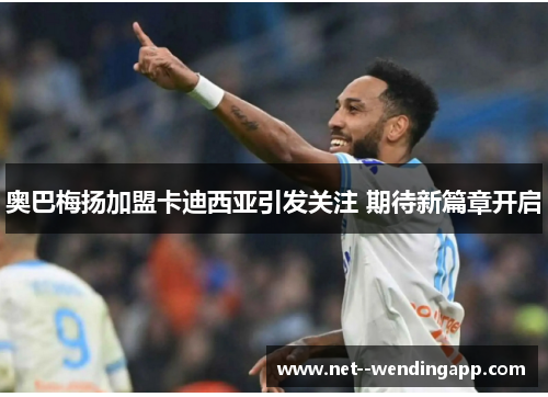 奥巴梅扬加盟卡迪西亚引发关注 期待新篇章开启