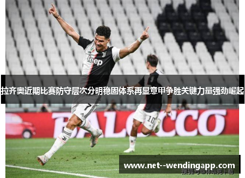 拉齐奥近期比赛防守层次分明稳固体系再显意甲争胜关键力量强劲崛起 拉齐奥近期比赛防守层次分明稳固体系再显意甲争胜关键力量强劲崛起