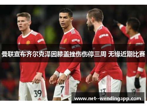 曼联宣布齐尔克泽因膝盖挫伤伤停三周 无缘近期比赛 曼联宣布齐尔克泽因膝盖挫伤伤停三周 无缘近期比赛
