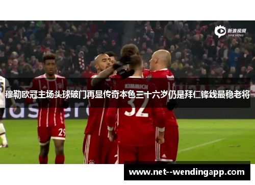 穆勒欧冠主场头球破门再显传奇本色三十六岁仍是拜仁锋线最稳老将