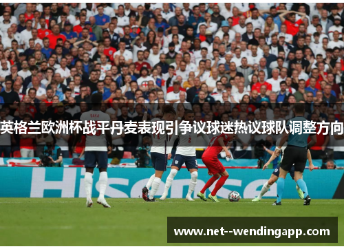 英格兰欧洲杯战平丹麦表现引争议球迷热议球队调整方向 英格兰欧洲杯战平丹麦表现引争议球迷热议球队调整方向