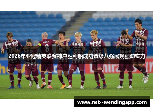 2026年亚冠精英联赛神户胜利船成功晋级八强展现强劲实力 2026年亚冠精英联赛神户胜利船成功晋级八强展现强劲实力
