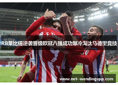 RB莱比锡逆袭晋级欧冠八强成功爆冷淘汰马德里竞技 RB莱比锡逆袭晋级欧冠八强成功爆冷淘汰马德里竞技