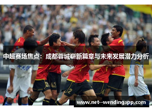 中超赛场焦点:成都蓉城崭新篇章与未来发展潜力分析 中超赛场焦点:成都蓉城崭新篇章与未来发展潜力分析