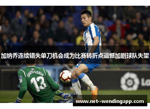 加纳乔连续错失单刀机会成为比赛转折点遗憾加剧球队失望