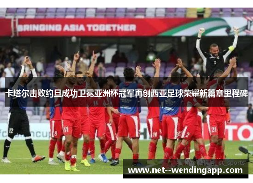卡塔尔击败约旦成功卫冕亚洲杯冠军再创西亚足球荣耀新篇章里程碑