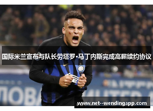 国际米兰宣布与队长劳塔罗·马丁内斯完成高薪续约协议