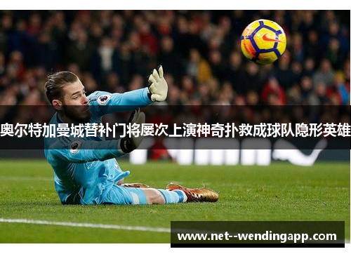 奥尔特加曼城替补门将屡次上演神奇扑救成球队隐形英雄 奥尔特加曼城替补门将屡次上演神奇扑救成球队隐形英雄