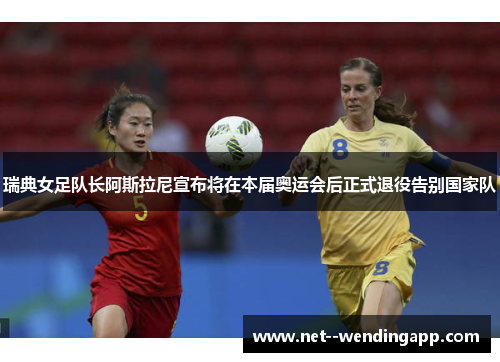 瑞典女足队长阿斯拉尼宣布将在本届奥运会后正式退役告别国家队