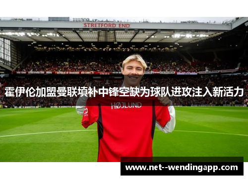 霍伊伦加盟曼联填补中锋空缺为球队进攻注入新活力