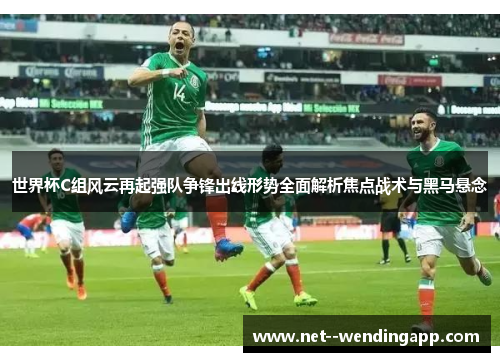世界杯C组风云再起强队争锋出线形势全面解析焦点战术与黑马悬念