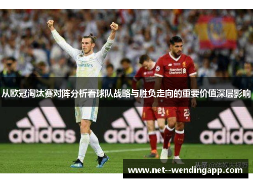 从欧冠淘汰赛对阵分析看球队战略与胜负走向的重要价值深层影响