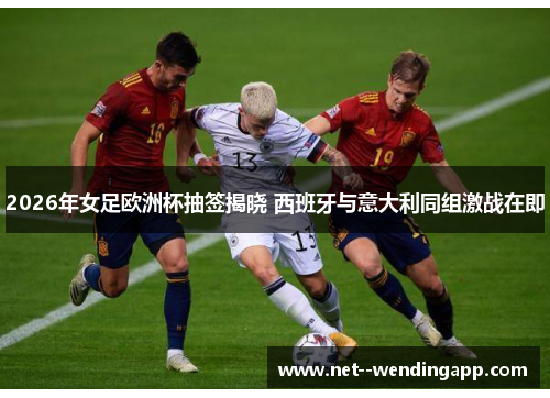 2026年女足欧洲杯抽签揭晓 西班牙与意大利同组激战在即
