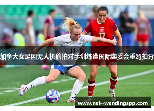 加拿大女足因无人机偷拍对手训练遭国际奥委会重罚扣分 加拿大女足因无人机偷拍对手训练遭国际奥委会重罚扣分