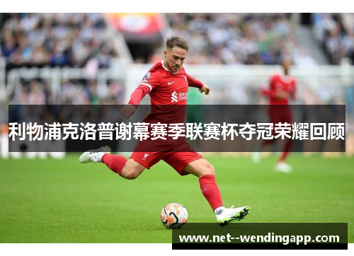 利物浦克洛普谢幕赛季联赛杯夺冠荣耀回顾 利物浦克洛普谢幕赛季联赛杯夺冠荣耀回顾