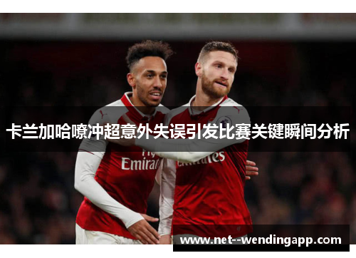 卡兰加哈嘹冲超意外失误引发比赛关键瞬间分析