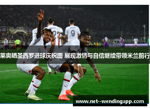 莱奥晒圣西罗进球庆祝图 展现激情与自信继续带领米兰前行 莱奥晒圣西罗进球庆祝图 展现激情与自信继续带领米兰前行