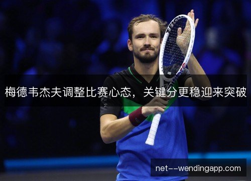 梅德韦杰夫调整比赛心态,关键分更稳迎来突破 梅德韦杰夫调整比赛心态,关键分更稳迎来突破