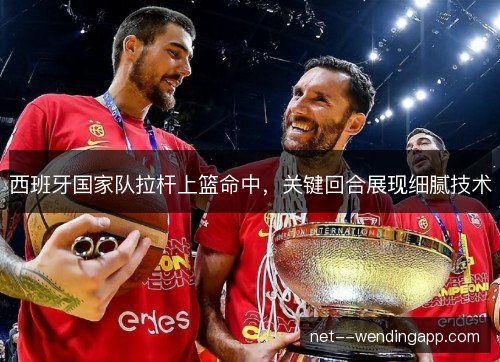 西班牙国家队拉杆上篮命中,关键回合展现细腻技术 西班牙国家队拉杆上篮命中,关键回合展现细腻技术